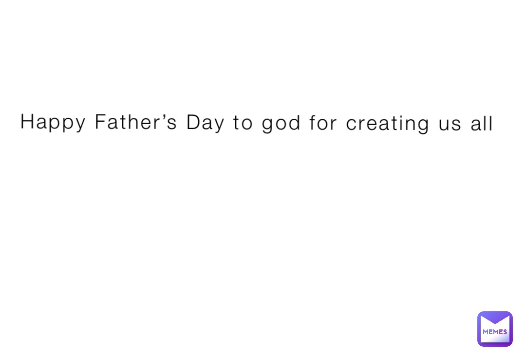 Happy Father’s Day to god for creating us all