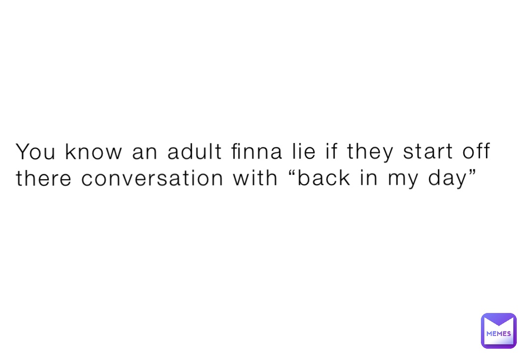 You know an adult finna lie if they start off there conversation with “back in my day”