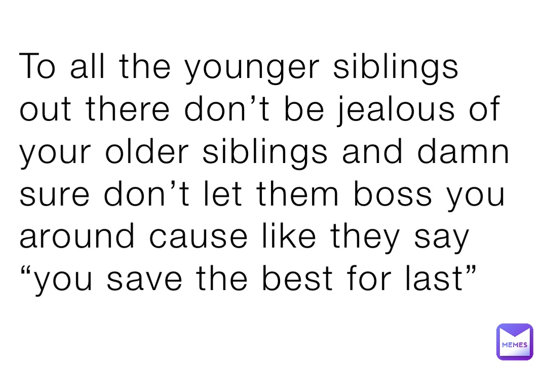 To all the younger siblings out there don’t be jealous of your older siblings and damn sure don’t let them boss you around cause like they say “you save the best for last”