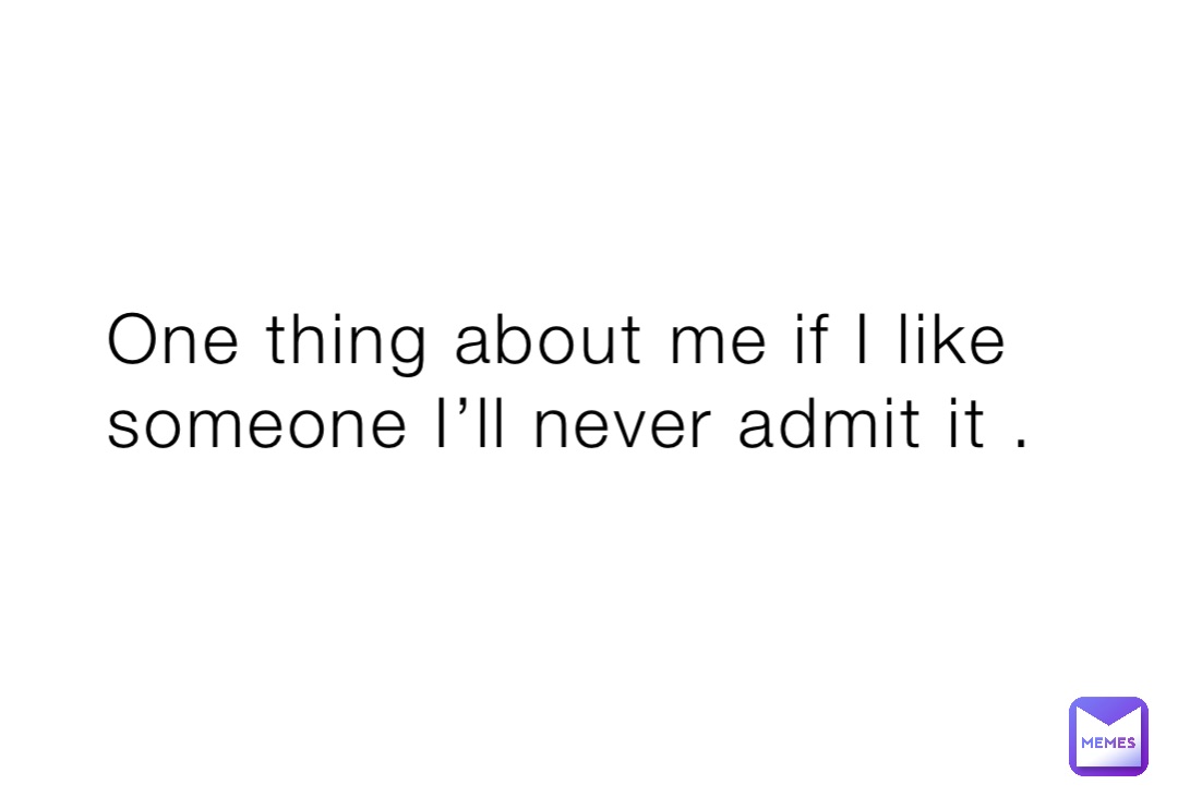 One thing about me if I like someone I’ll never admit it .