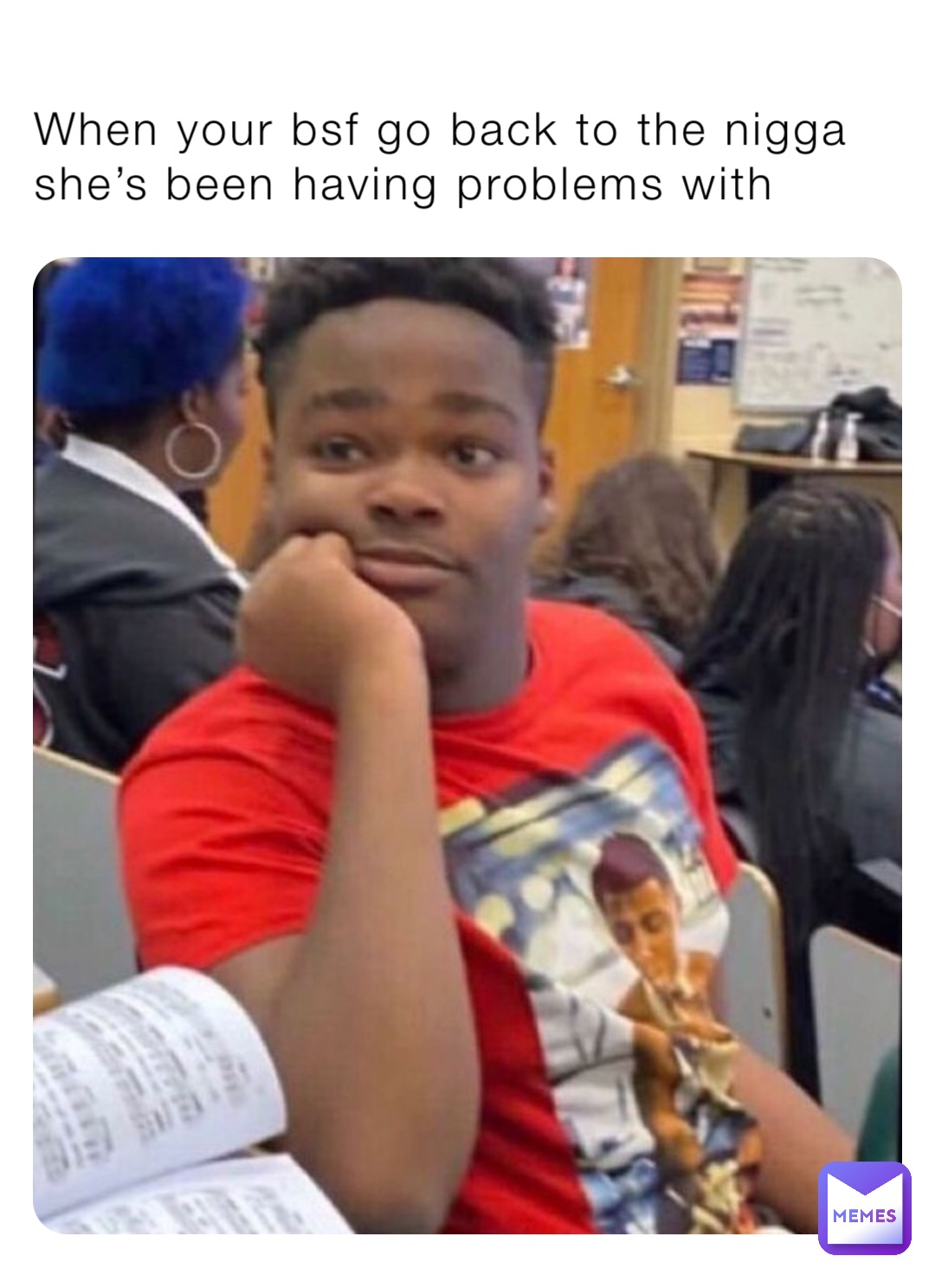 When your bsf go back to the nigga she’s been having problems with