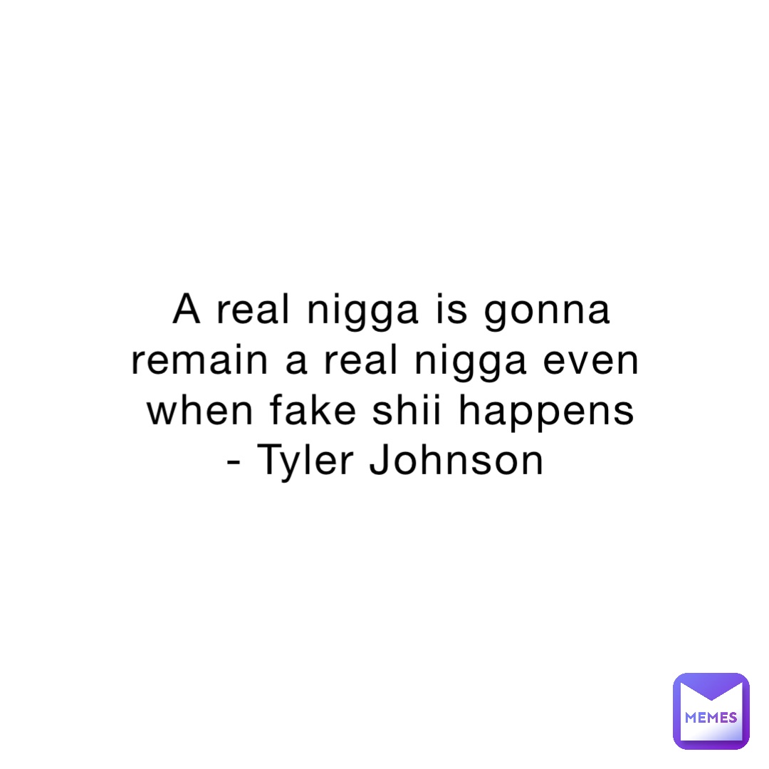 A real nigga is gonna remain a real nigga even when fake shii happens - Tyler Johnson