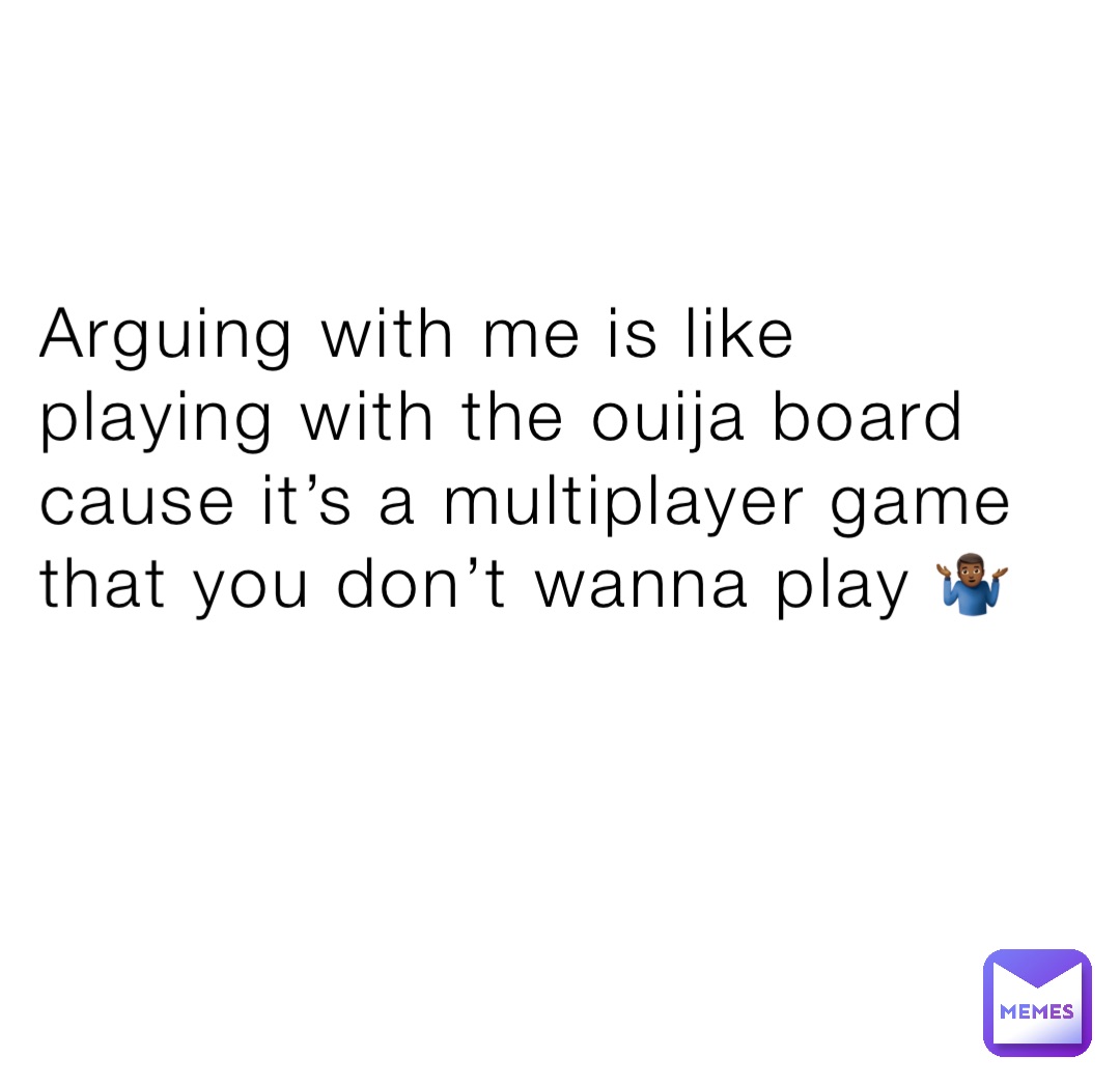 Arguing with me is like playing with the ouija board cause it’s a multiplayer game that you don’t wanna play 🤷🏾‍♂️