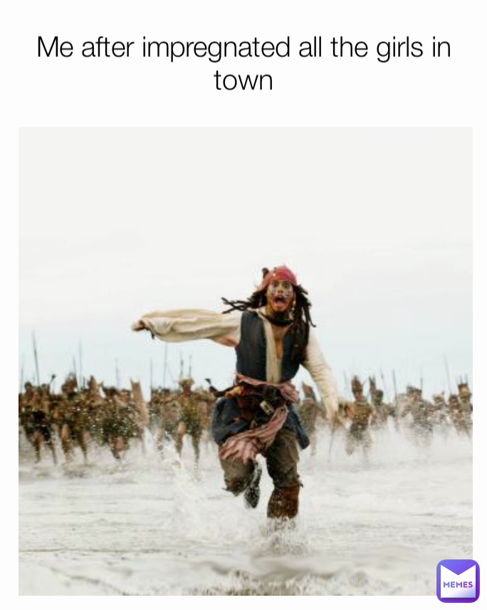 Me after impregnated all the girls in town