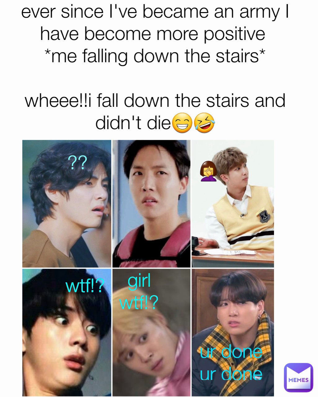 wtf!? 🤦‍♀️ girl wtf!? ever since I've became an army I have become more positive 
*me falling down the stairs*

wheee!!i fall down the stairs and didn't die😁🤣 ?? ur done ur done