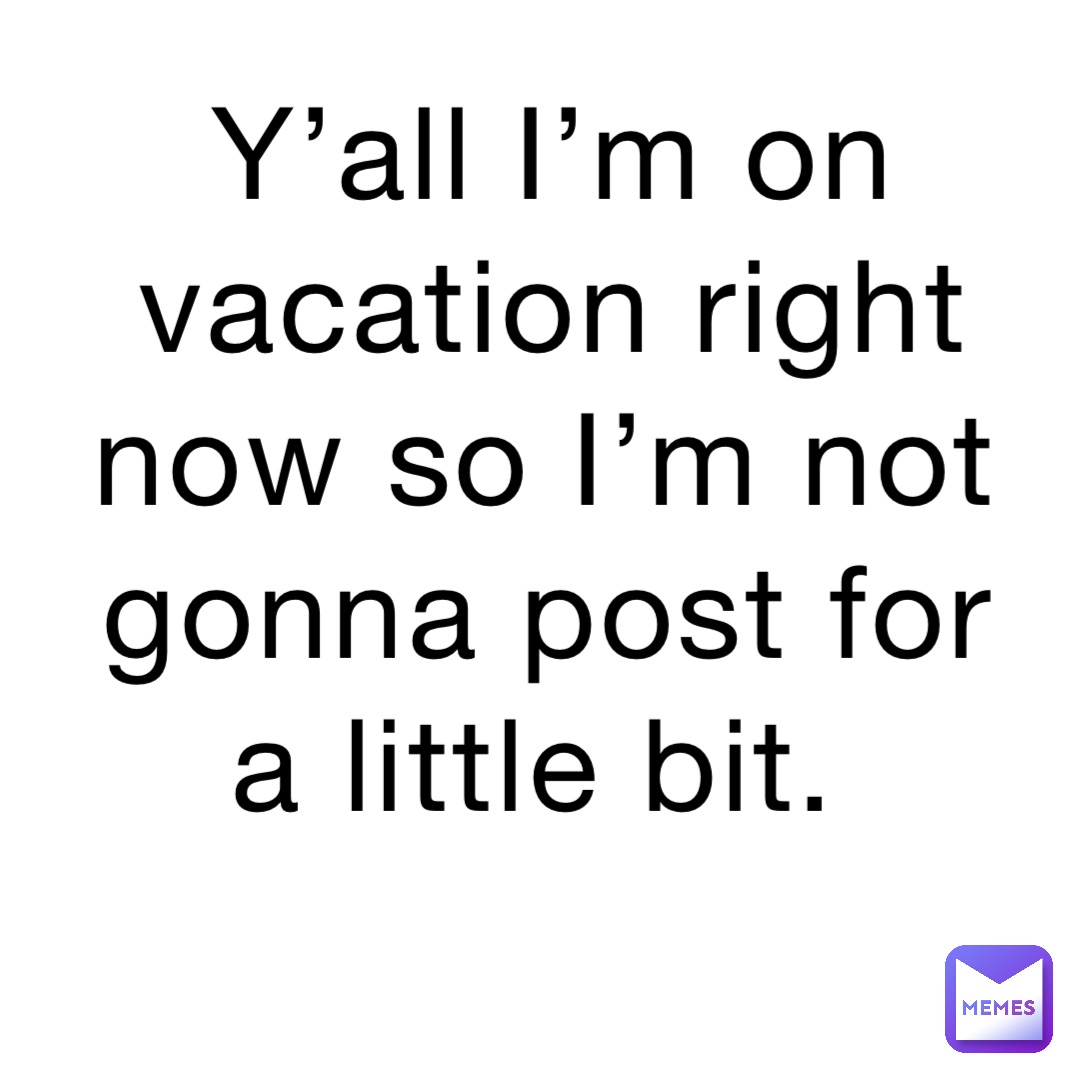 Y’all I’m on vacation right now so I’m not gonna post for a little bit.