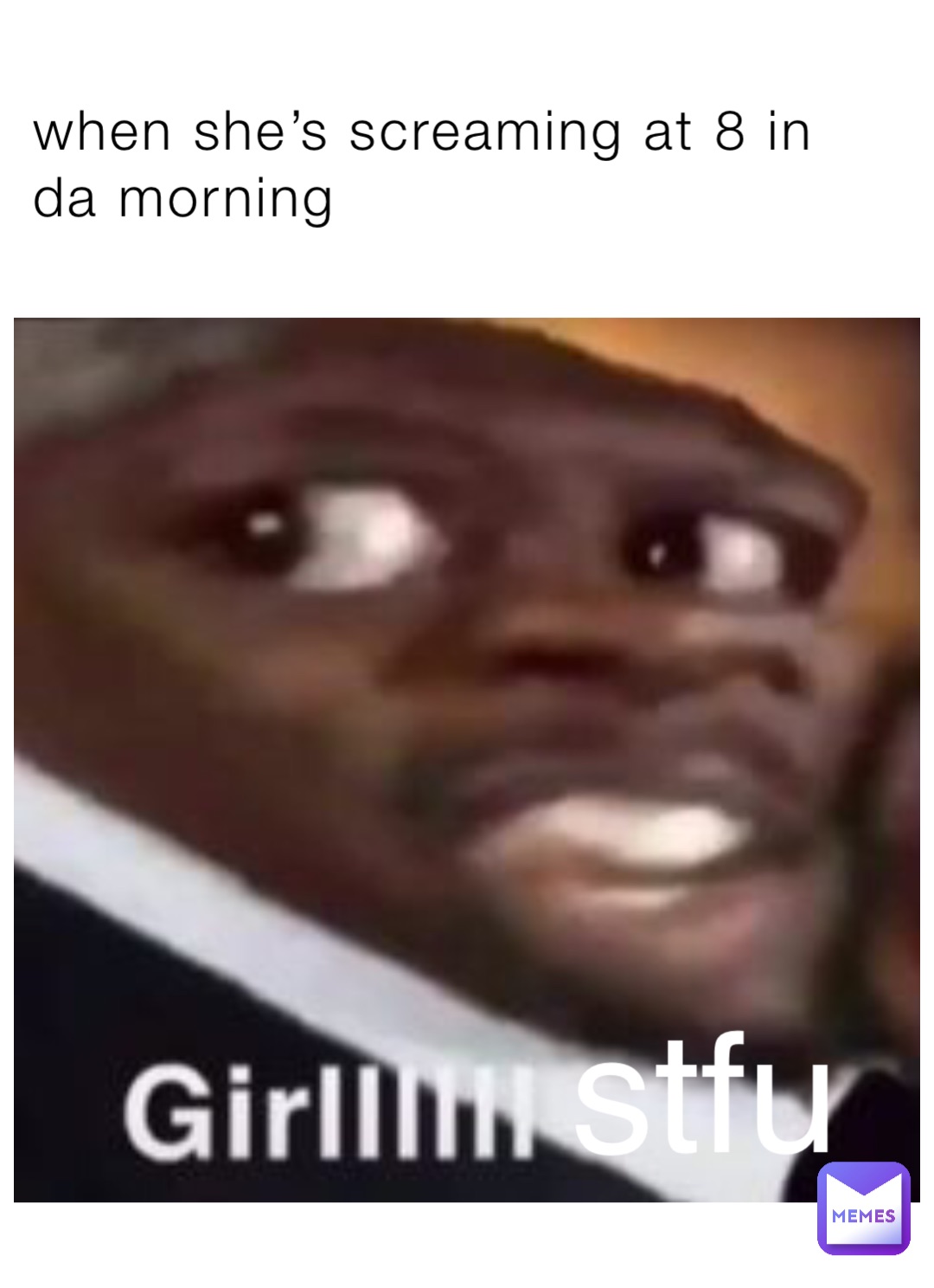 when she’s screaming at 8 in da morning stfu