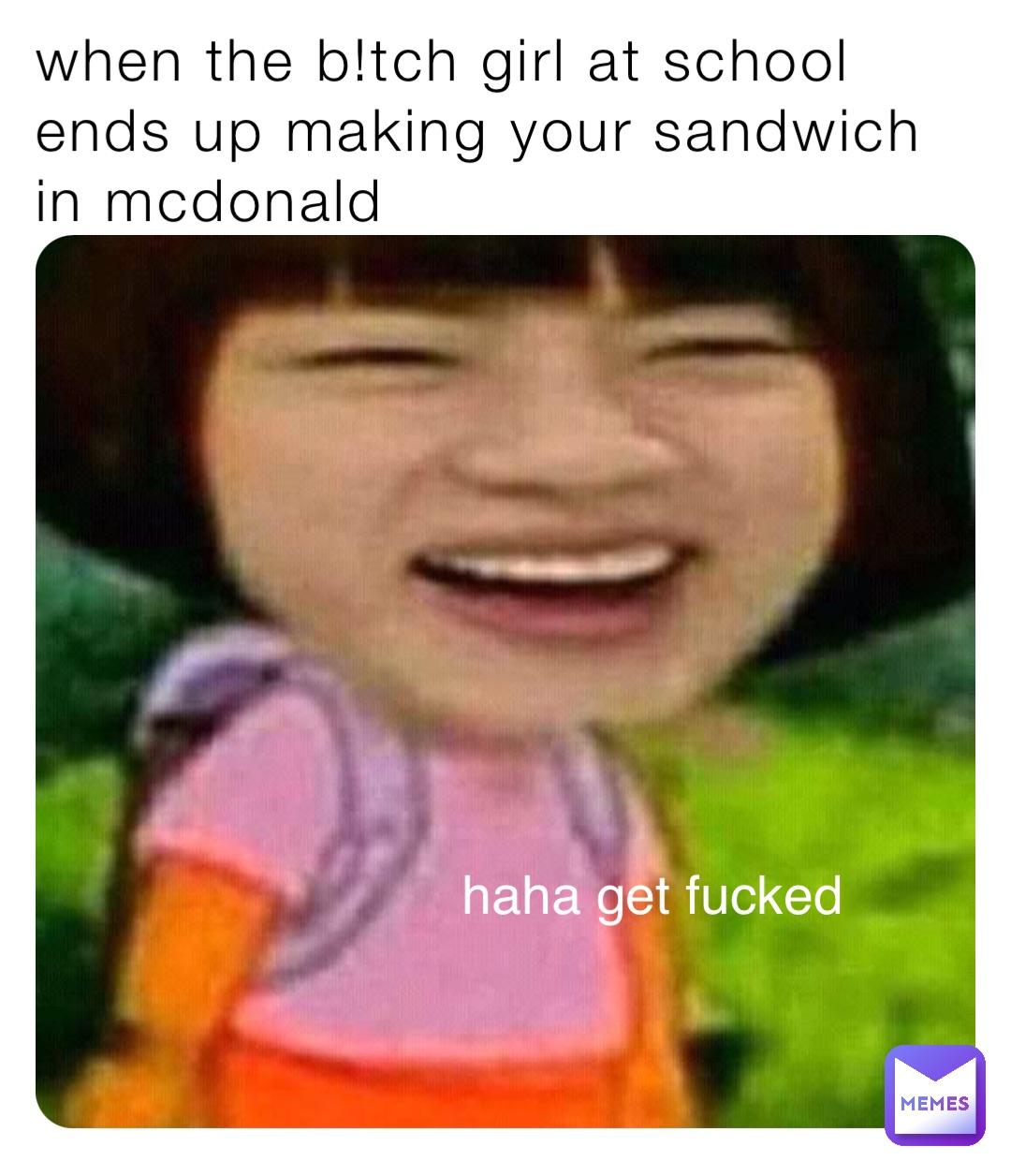 when the b!tch girl at school ends up making your sandwich in mcdonald haha get fucked