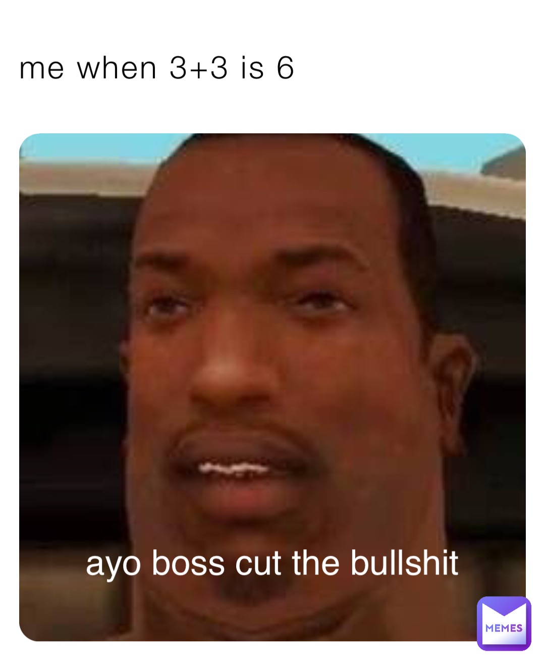 me when 3+3 is 6 ayo boss cut the bullshit