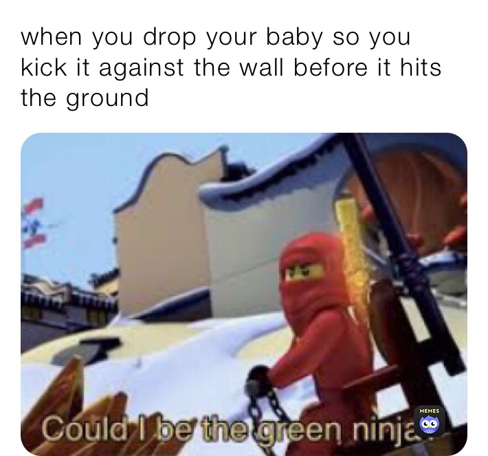 when you drop your baby so you kick it against the wall before it hits the ground