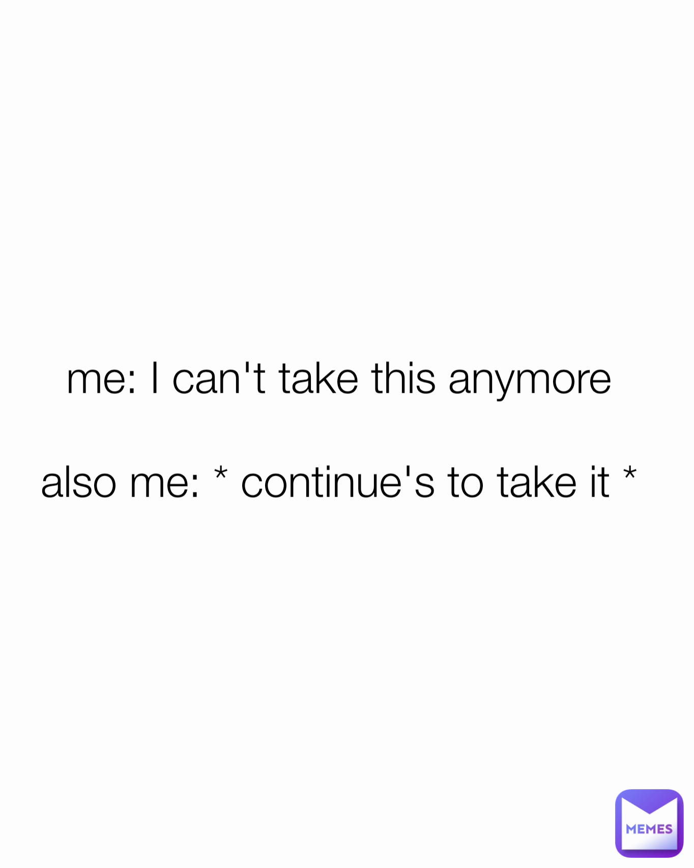 me: I can't take this anymore

also me: * continue's to take it *