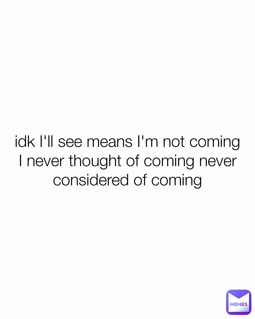 idk I'll see means I'm not coming I never thought of coming never considered of coming
