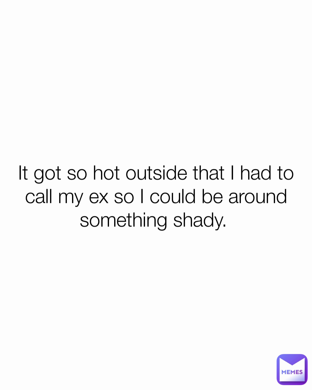 It got so hot outside that I had to call my ex so I could be around something shady. 