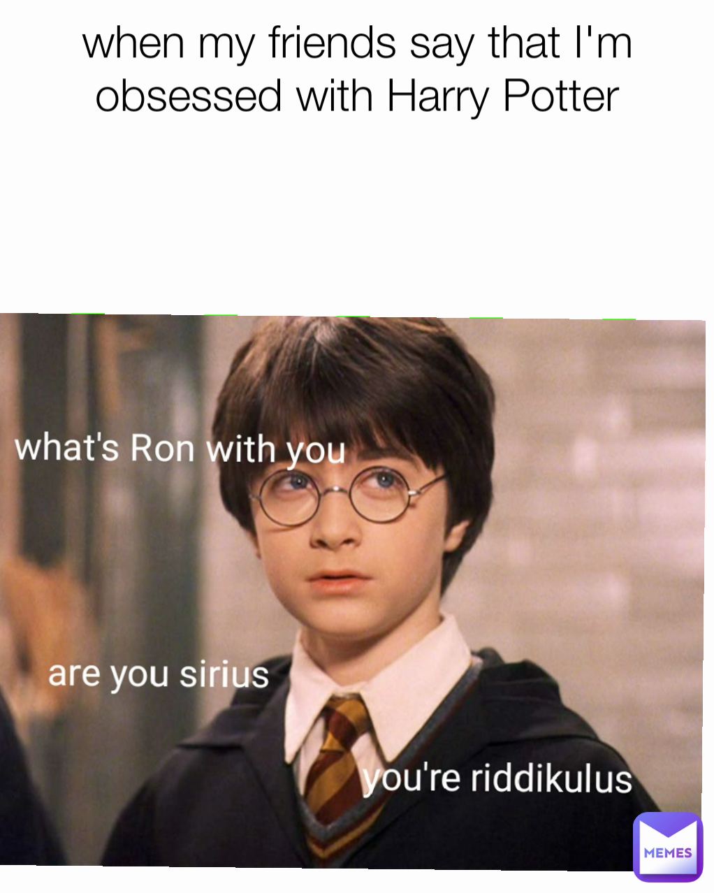 when my friends say that I'm obsessed with Harry Potter
