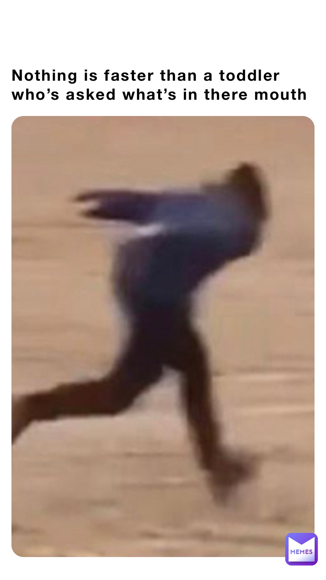 Nothing is faster than a toddler who’s asked what’s in there mouth