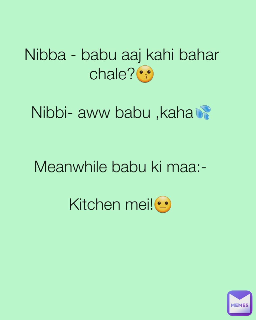 Nibba - babu aaj kahi bahar chale?😗

Nibbi- aww babu ,kaha💦
 Meanwhile babu ki maa:-

Kitchen mei!😐