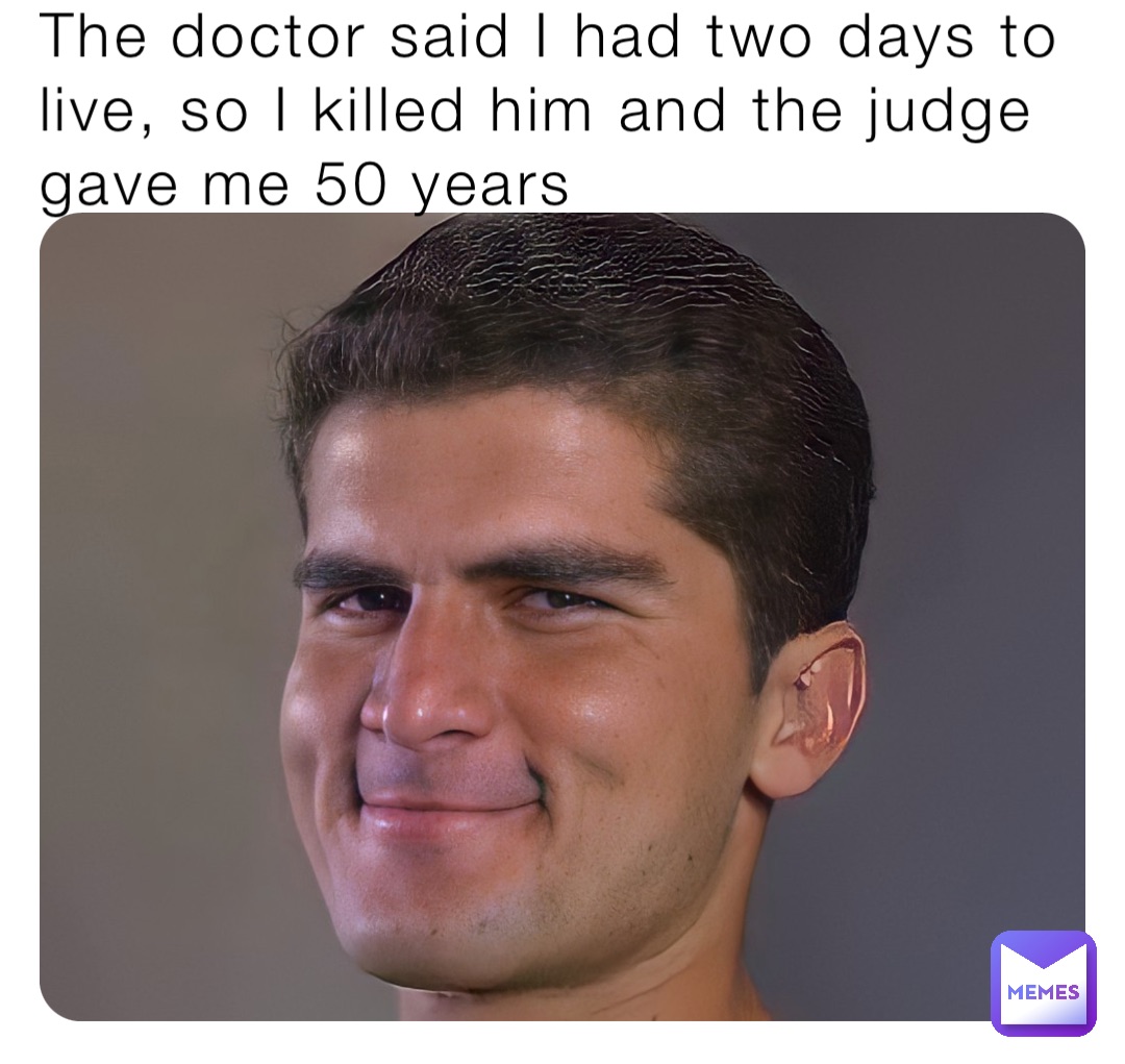 The doctor said I had two days to live, so I killed him and the judge gave me 50 years