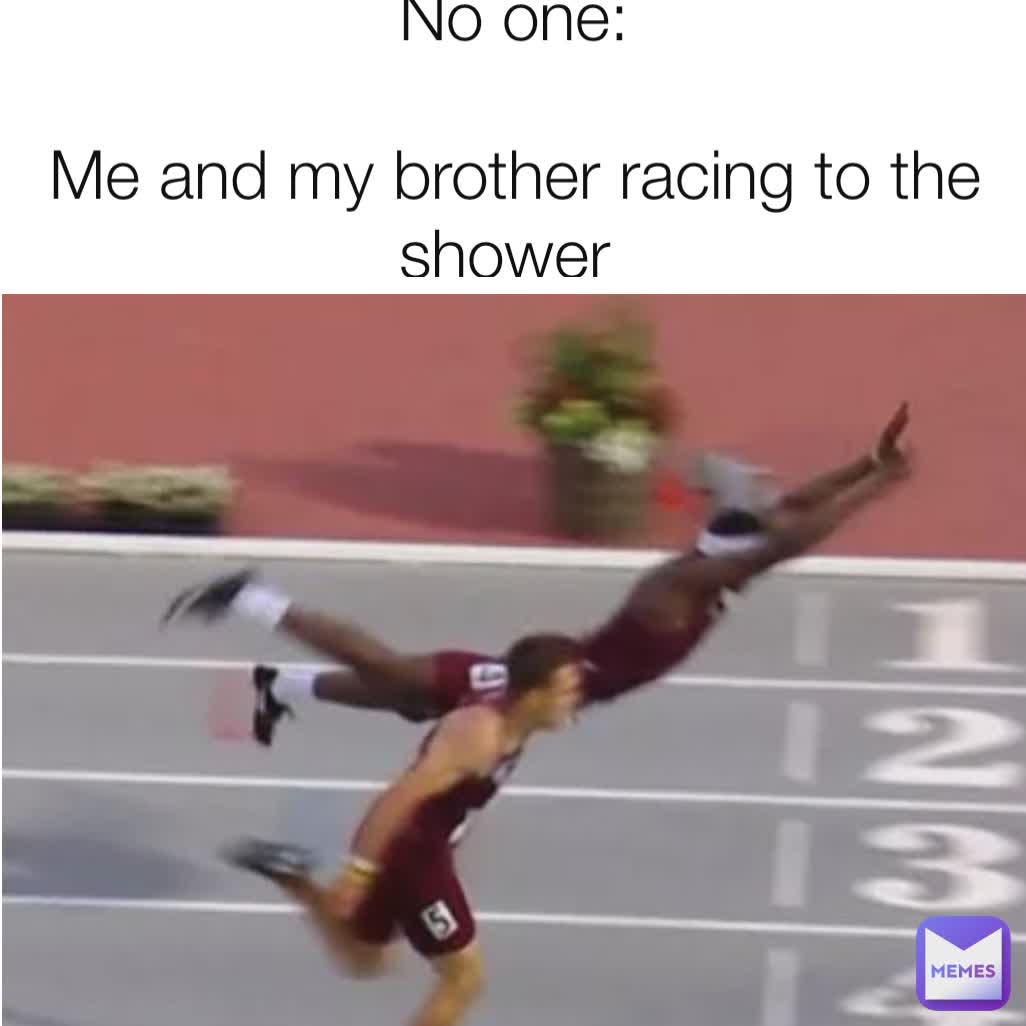 No one:

Me and my brother racing to the shower 