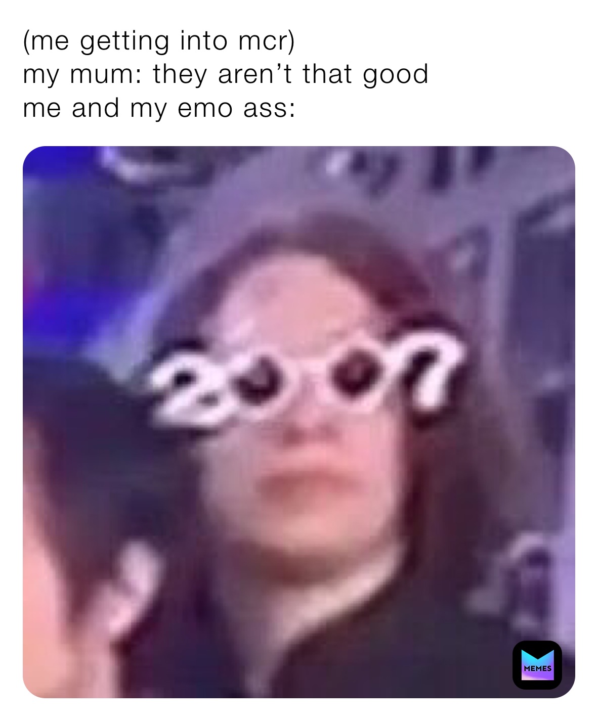 (me getting into mcr) 
my mum: they aren’t that good 
me and my emo ass: