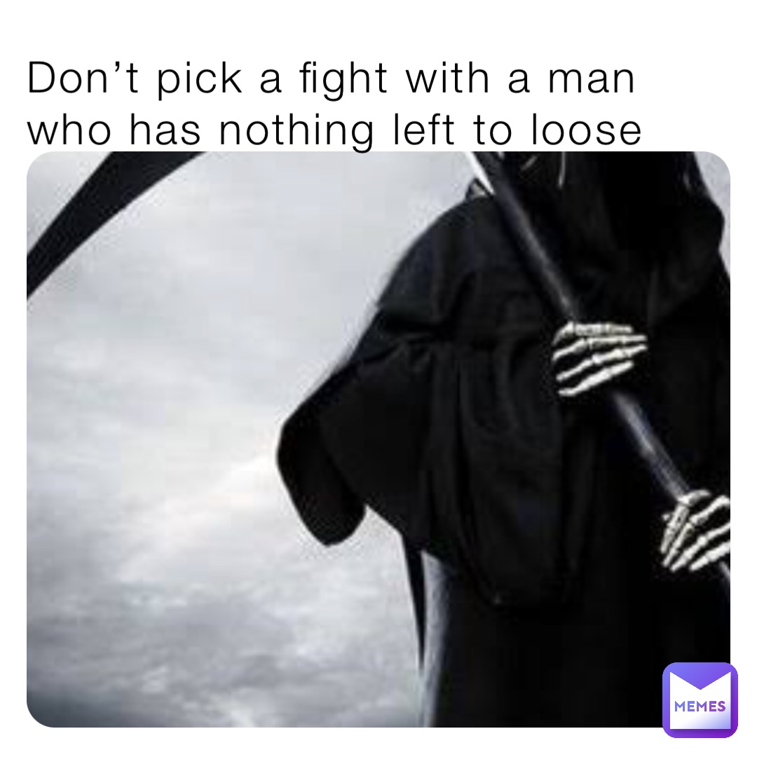 Don’t pick a fight with a man who has nothing left to loose ...