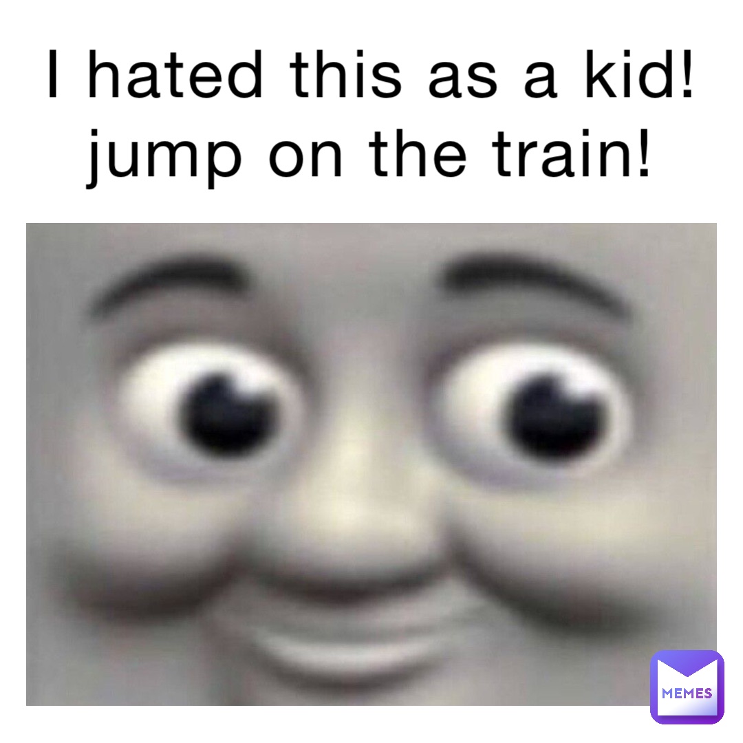 I hated this as a kid! Jump on the train! tb1753 Memes