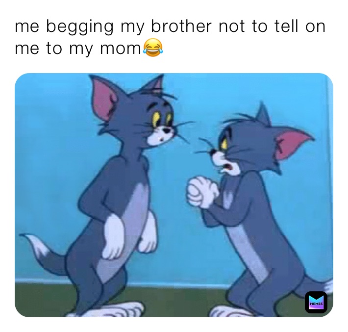 me begging my brother not to tell on me to my mom😂