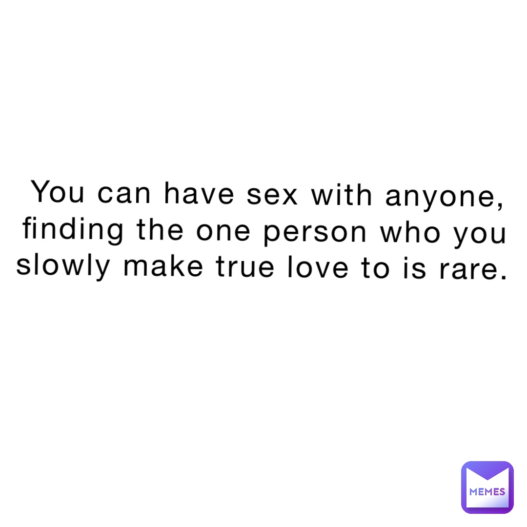 You can have sex with anyone, finding the one person who you slowly make  true love to is rare. | @juliette.a.ruiz | Memes