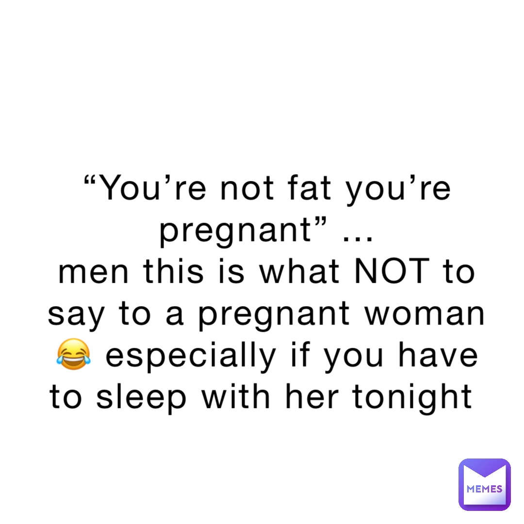 “You’re not fat you’re pregnant” ... 
men this is what NOT to say to a pregnant woman 😂 especially if you have to sleep with her tonight