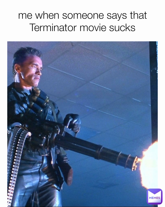 me when someone says that Terminator movie sucks