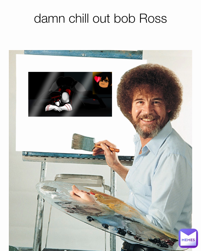 damn chill out bob Ross
