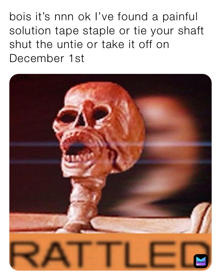 bois it’s nnn ok I’ve found a painful solution tape staple or tie your shaft shut the untie or take it off on December 1st 
