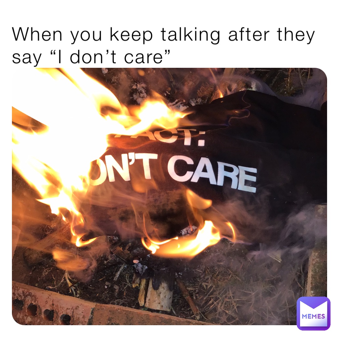 When you keep talking after they say “I don’t care”