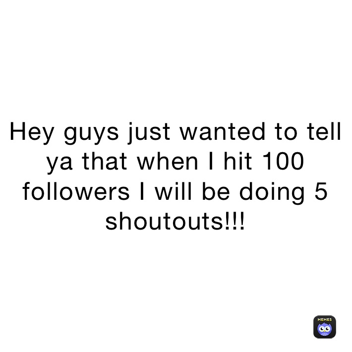 Hey guys just wanted to tell ya that when I hit 100 followers I will be doing 5 shoutouts!!!