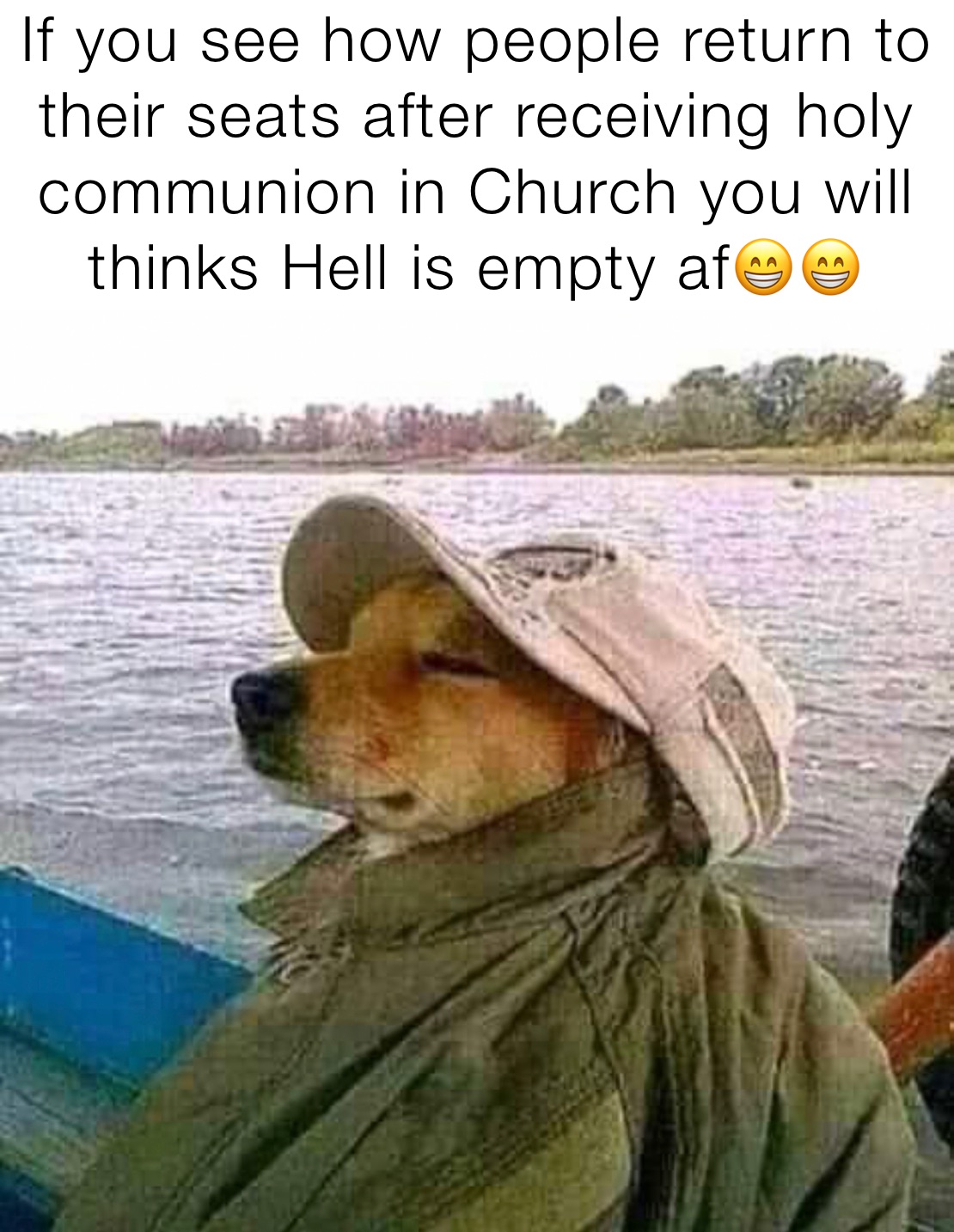 If you see how people return to their seats after receiving￼ holy communion in Church you will thinks Hell is empty af😁😁