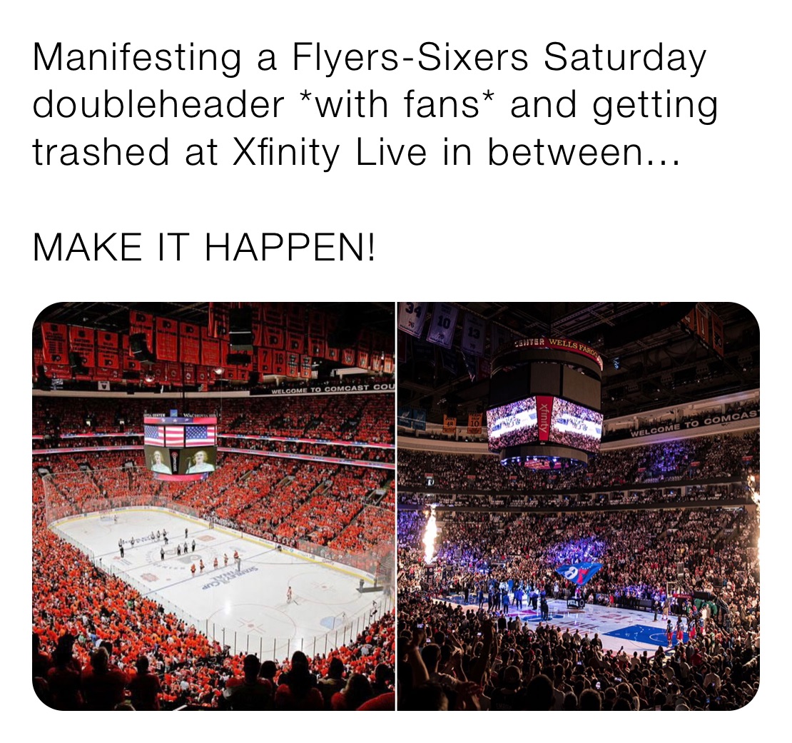 Manifesting a Flyers-Sixers Saturday doubleheader *with fans* and getting trashed at Xfinity Live in between...

MAKE IT HAPPEN!