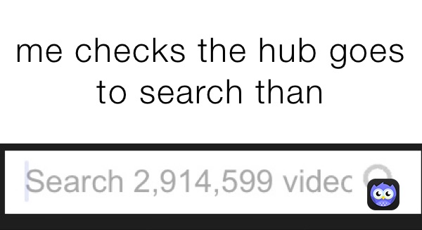 me checks the hub goes to search than