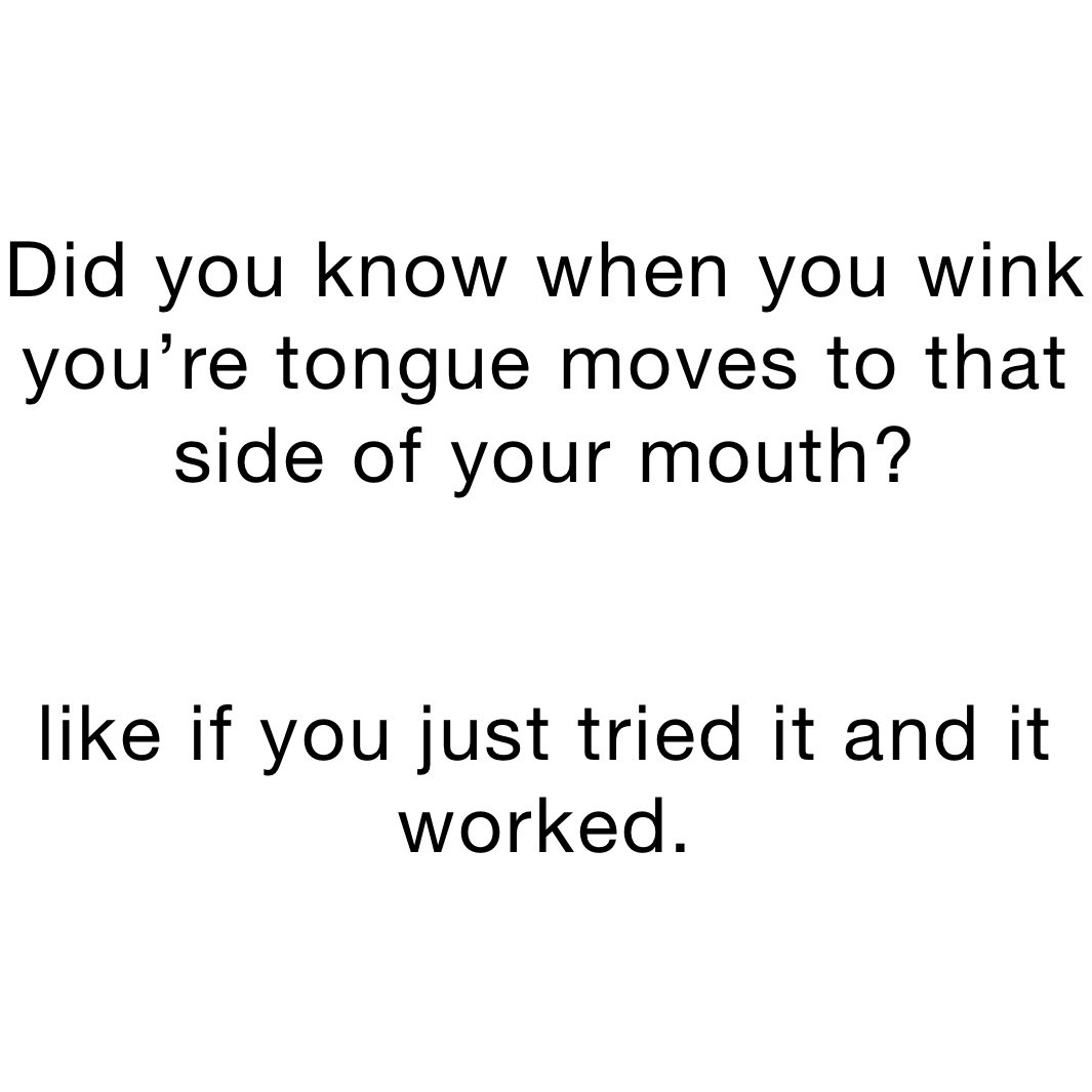 Did you know when you wink you’re tongue moves to that side of your mouth?


like if you just tried it and it worked.