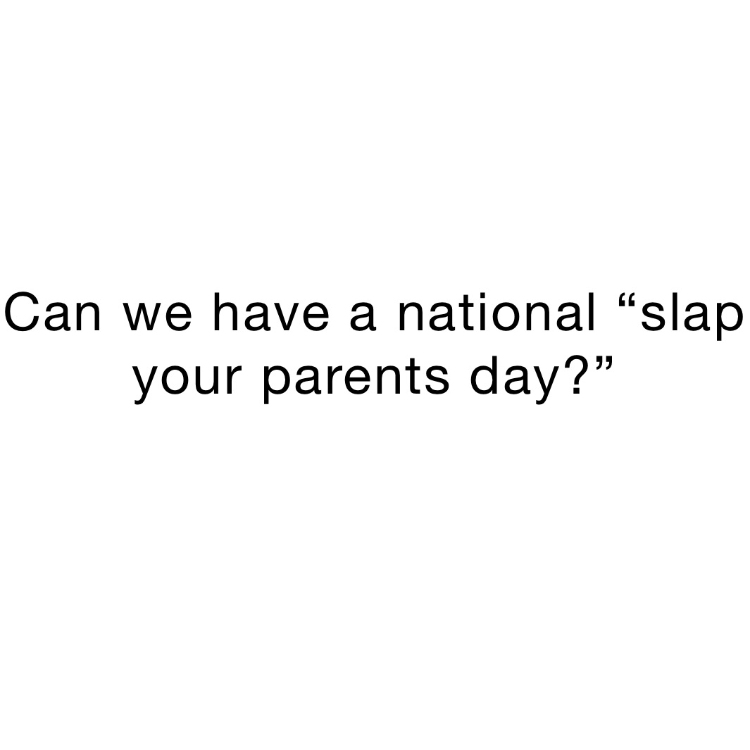 Can we have a national “slap your parents day?”
