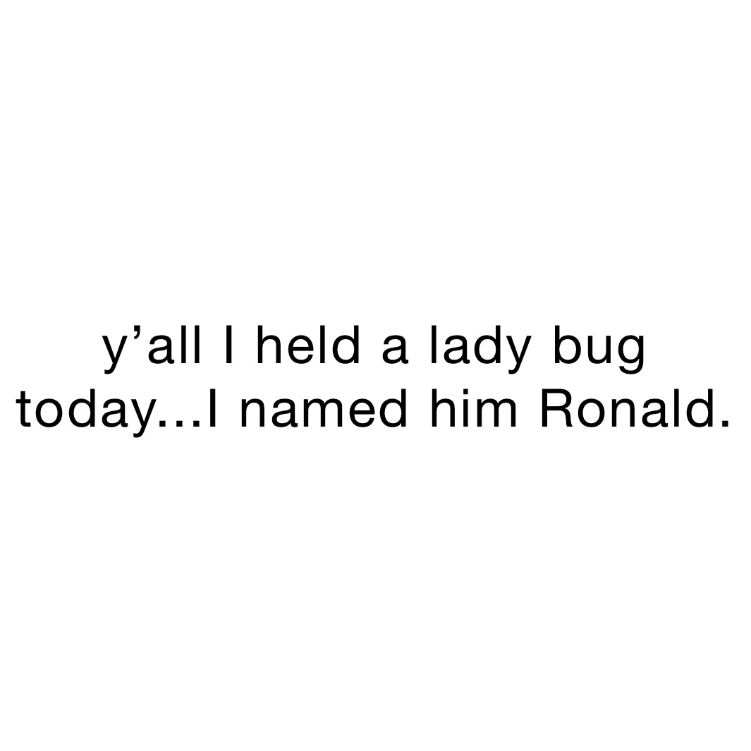 y’all I held a lady bug today...I named him Ronald.