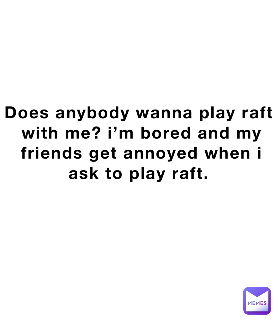 Does anybody wanna play raft with me? I’m bored and my friends get annoyed when I ask to play raft.