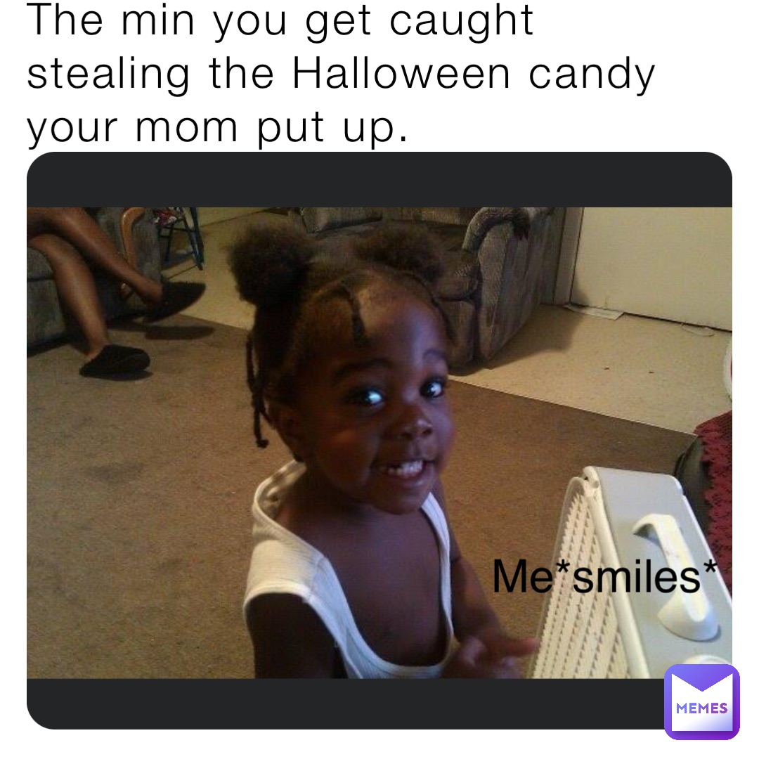 The min you get caught stealing the Halloween candy your mom put up. Me*smiles*