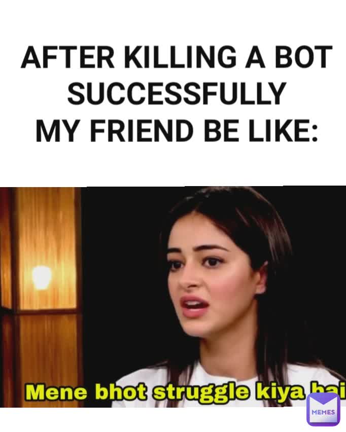 AFTER KILLING A BOT SUCCESSFULLY
MY FRIEND BE LIKE: