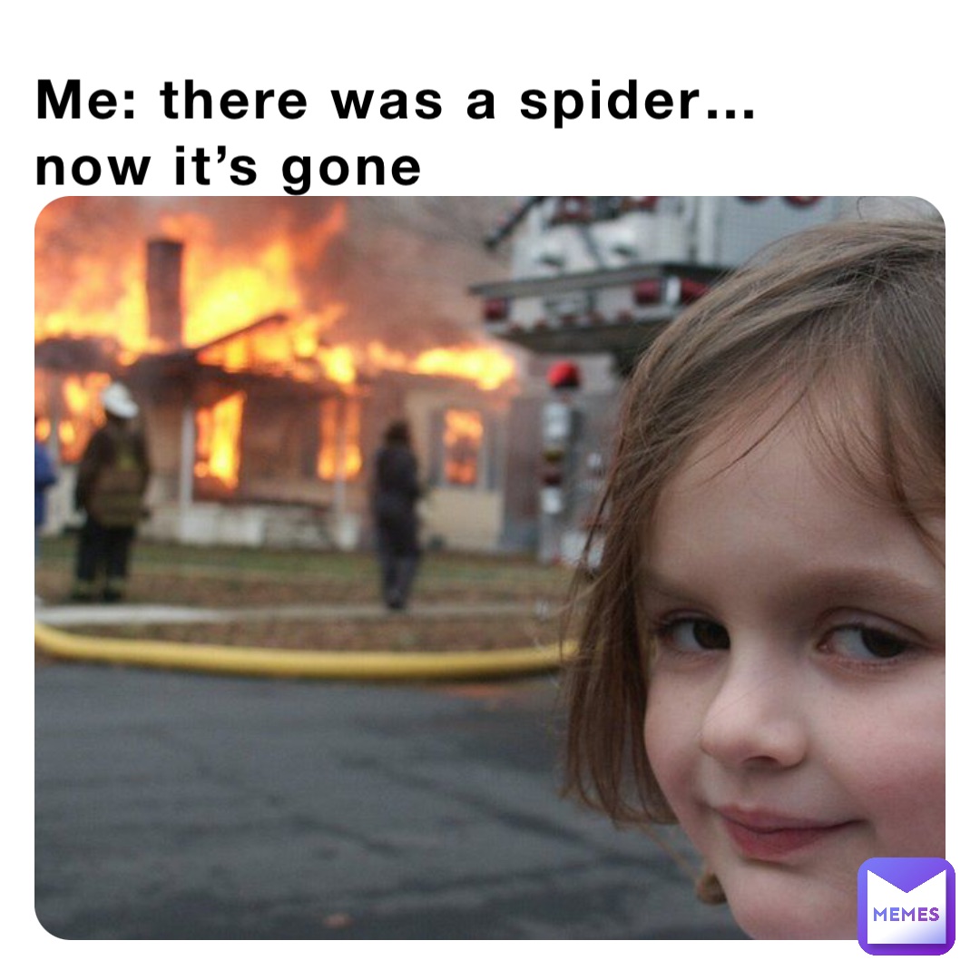 Me: there was a spider…
now it’s gone