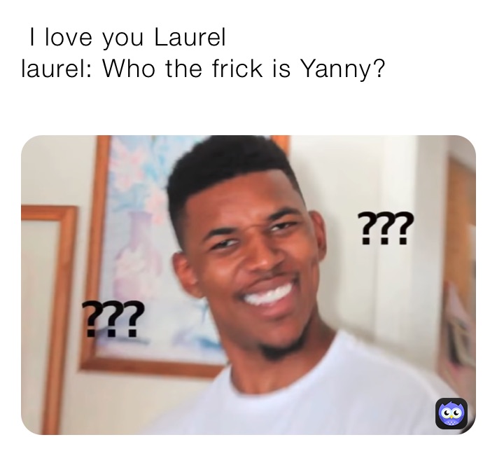  I love you Laurel
laurel: Who the frick is Yanny?
