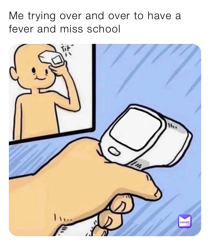 Me trying over and over to have a fever and miss school 