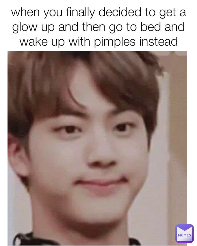 when you finally decided to get a glow up and then go to bed and wake up with pimples instead
