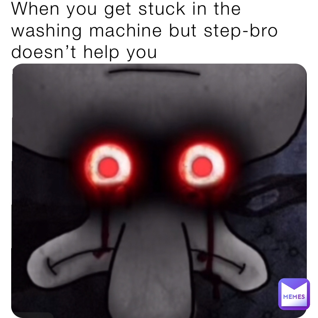 When you get stuck in the washing machine but step-bro doesn’t help you