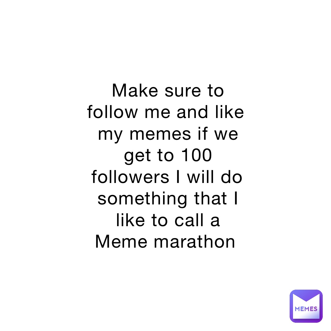 Make sure to follow me and like my memes if we get to 100 followers I will do something that I like to call a Meme marathon
