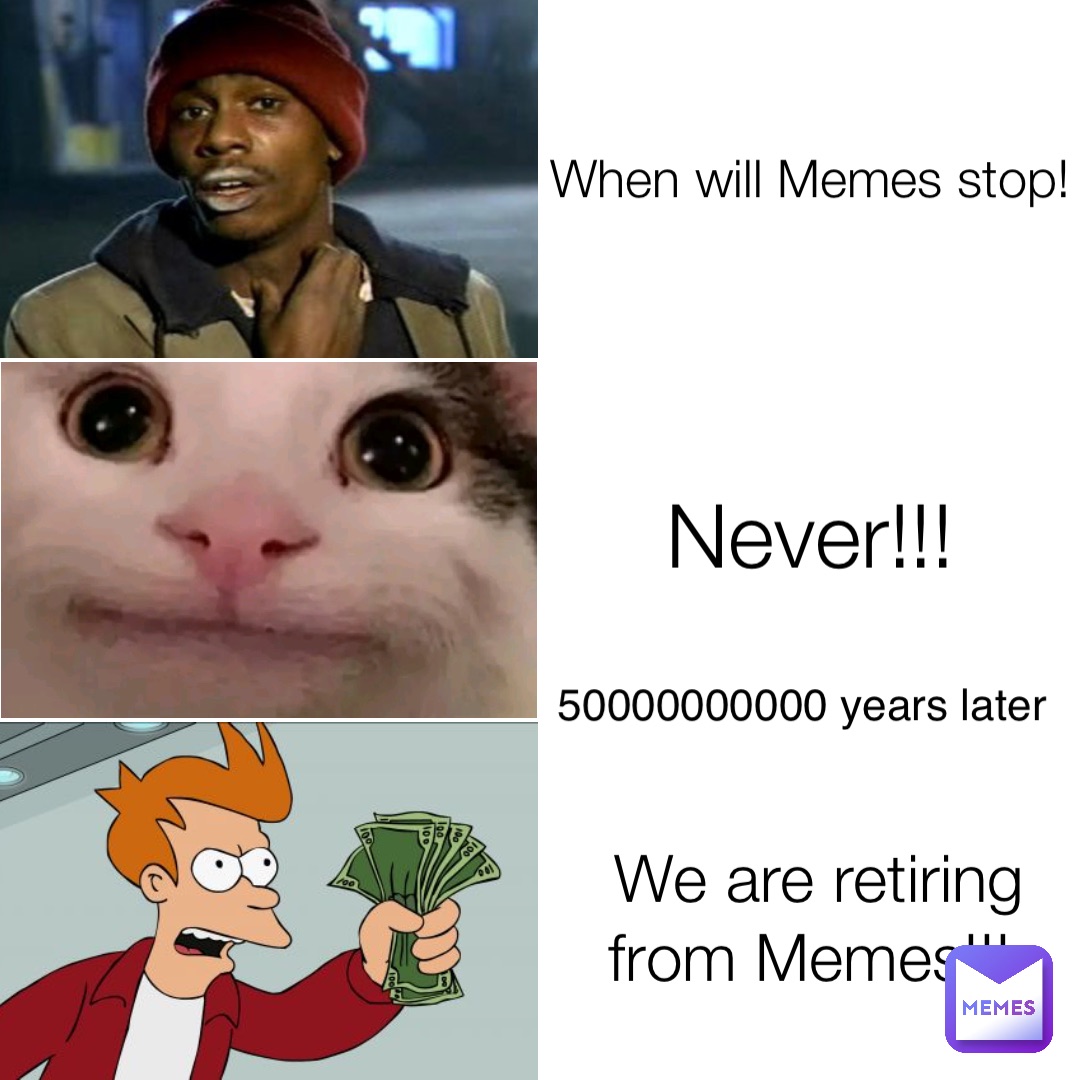 When will Memes stop! Never!!! We are retiring from Memes!!! 50000000000 years later