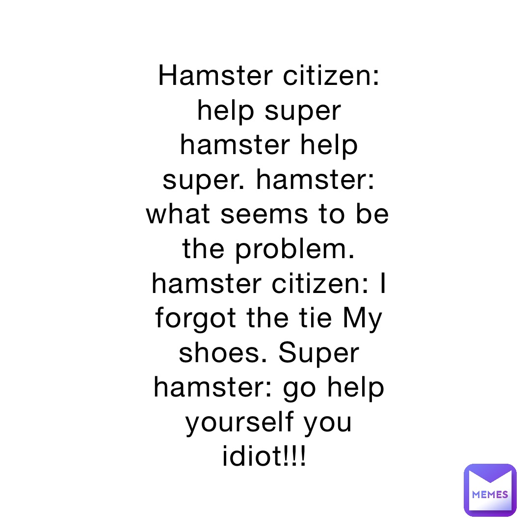 Hamster citizen: help super hamster help super. hamster: what seems to be the problem. hamster citizen: I forgot the tie My shoes. Super hamster: go help yourself you idiot!!!